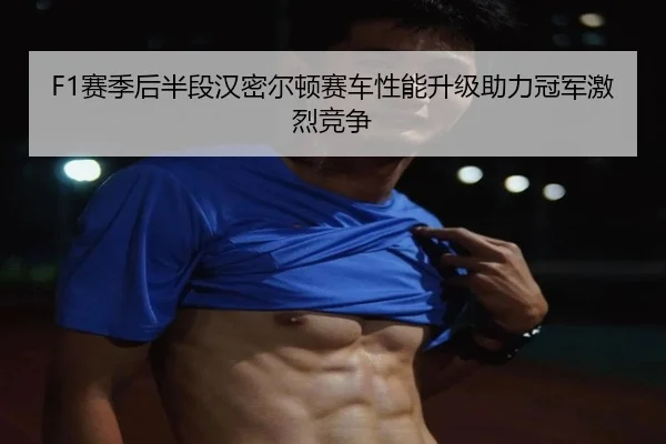 F1赛季后半段汉密尔顿赛车性能升级助力冠军激烈竞争